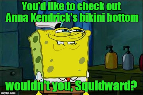 Don't You Squidward Meme | You'd like to check out Anna Kendrick's bikini bottom wouldn't you, Squidward? | image tagged in memes,dont you squidward | made w/ Imgflip meme maker