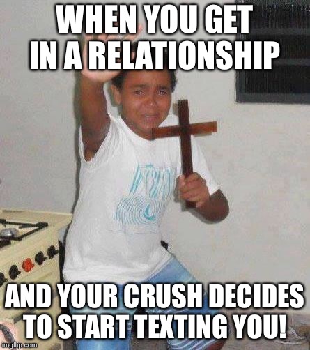 kid with cross | WHEN YOU GET IN A RELATIONSHIP; AND YOUR CRUSH DECIDES TO START TEXTING YOU! | image tagged in kid with cross | made w/ Imgflip meme maker
