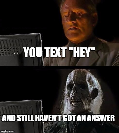 I'll Just Wait Here Meme | YOU TEXT "HEY"; AND STILL HAVEN'T GOT AN ANSWER | image tagged in memes,ill just wait here | made w/ Imgflip meme maker
