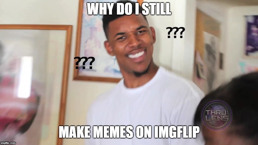 ? |  WHY DO I STILL; MAKE MEMES ON IMGFLIP | image tagged in black guy question mark | made w/ Imgflip meme maker