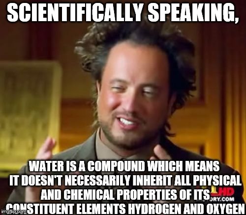 Ancient Aliens Meme | SCIENTIFICALLY SPEAKING, WATER IS A COMPOUND WHICH MEANS IT DOESN'T NECESSARILY INHERIT ALL PHYSICAL AND CHEMICAL PROPERTIES OF ITS CONSTITU | image tagged in memes,ancient aliens | made w/ Imgflip meme maker