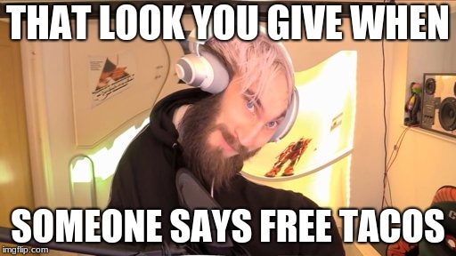 Pewdiepie HMM | THAT LOOK YOU GIVE WHEN; SOMEONE SAYS FREE TACOS | image tagged in pewdiepie hmm | made w/ Imgflip meme maker