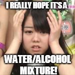 I REALLY HOPE IT'S A WATER/ALCOHOL MIXTURE! | made w/ Imgflip meme maker