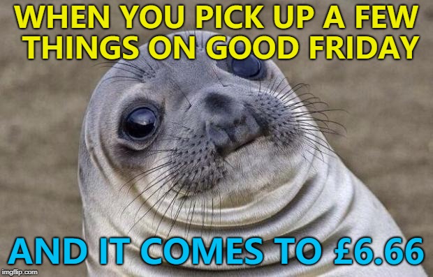 I'm sure it'll all be fine... :) | WHEN YOU PICK UP A FEW THINGS ON GOOD FRIDAY; AND IT COMES TO £6.66 | image tagged in memes,awkward moment sealion,good friday,666,what are the chances | made w/ Imgflip meme maker