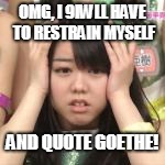 OMG, I 9IWLL HAVE TO RESTRAIN MYSELF AND QUOTE GOETHE! | made w/ Imgflip meme maker