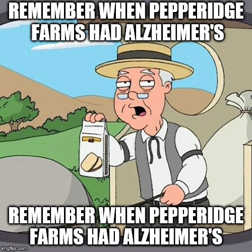 Pepperidge Farm Remembers Meme | REMEMBER WHEN PEPPERIDGE FARMS HAD ALZHEIMER'S; REMEMBER WHEN PEPPERIDGE FARMS HAD ALZHEIMER'S | image tagged in memes,pepperidge farm remembers | made w/ Imgflip meme maker