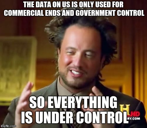 Ancient Aliens Meme | THE DATA ON US IS ONLY USED FOR COMMERCIAL ENDS AND GOVERNMENT CONTROL SO EVERYTHING IS UNDER CONTROL | image tagged in memes,ancient aliens | made w/ Imgflip meme maker