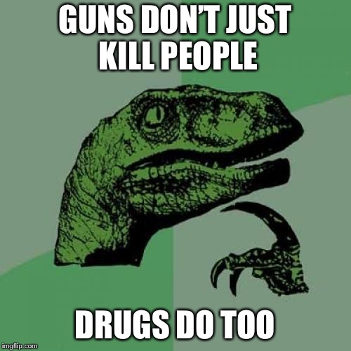 Philosoraptor Meme | GUNS DON’T JUST KILL PEOPLE; DRUGS DO TOO | image tagged in memes,philosoraptor | made w/ Imgflip meme maker