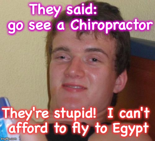 it's CHIROpractor, not CAIROpractor! | They said:      go see a Chiropractor; They're stupid!  I can't afford to fly to Egypt | image tagged in memes,10 guy | made w/ Imgflip meme maker