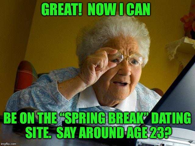 Grandma Finds The Internet Meme | GREAT!  NOW I CAN BE ON THE “SPRING BREAK” DATING SITE.  SAY AROUND AGE 23? | image tagged in memes,grandma finds the internet | made w/ Imgflip meme maker