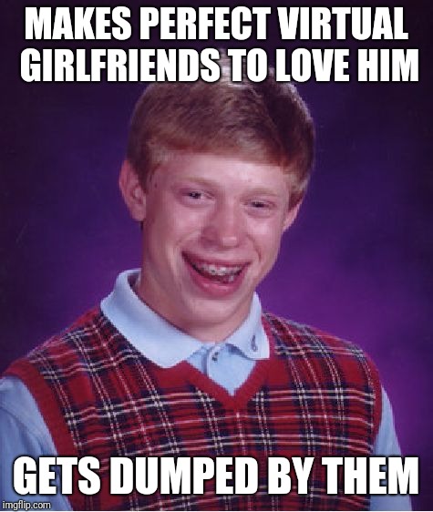 Bad Luck Brian Meme | MAKES PERFECT VIRTUAL GIRLFRIENDS TO LOVE HIM GETS DUMPED BY THEM | image tagged in memes,bad luck brian | made w/ Imgflip meme maker