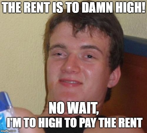10 Guy Meme | THE RENT IS TO DAMN HIGH! I'M TO HIGH TO PAY THE RENT; NO WAIT, | image tagged in memes,10 guy | made w/ Imgflip meme maker