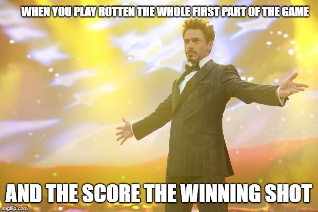 Tony Stark success | WHEN YOU PLAY ROTTEN THE WHOLE FIRST PART OF THE GAME; AND THE SCORE THE WINNING SHOT | image tagged in tony stark success | made w/ Imgflip meme maker