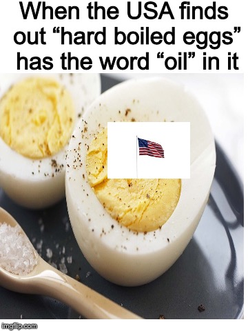 Hard bOILed Eggs | When the USA finds out “hard boiled eggs” has the word “oil” in it | image tagged in oil,america,memes,invasion,liberation,freedom | made w/ Imgflip meme maker
