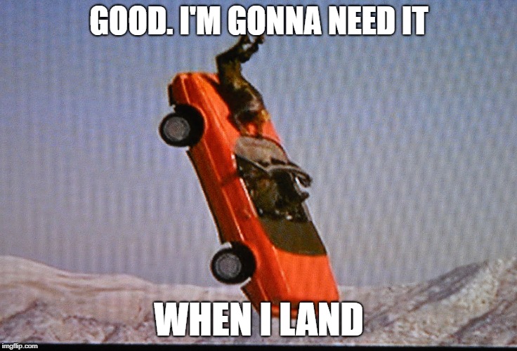 GOOD. I'M GONNA NEED IT WHEN I LAND | made w/ Imgflip meme maker