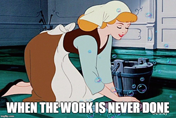 WHEN THE WORK IS NEVER DONE | image tagged in scrub the floor cinderelly | made w/ Imgflip meme maker