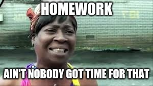 Homwork | HOMEWORK; AIN'T NOBODY GOT TIME FOR THAT | image tagged in aint nobody got time for that | made w/ Imgflip meme maker