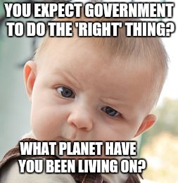 Any issue. Any day.  | YOU EXPECT GOVERNMENT TO DO THE 'RIGHT' THING? WHAT PLANET HAVE           YOU BEEN LIVING ON? | image tagged in memes,skeptical baby | made w/ Imgflip meme maker