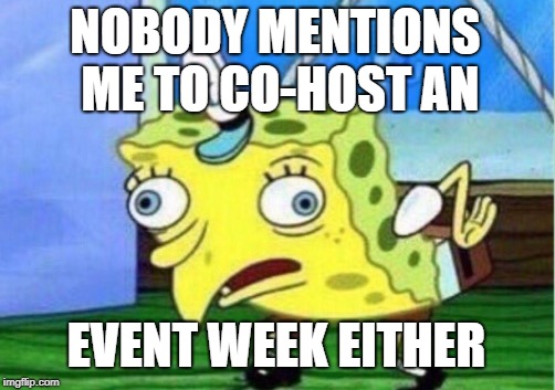 Mocking Spongebob Meme | NOBODY MENTIONS ME TO CO-HOST AN EVENT WEEK EITHER | image tagged in memes,mocking spongebob | made w/ Imgflip meme maker