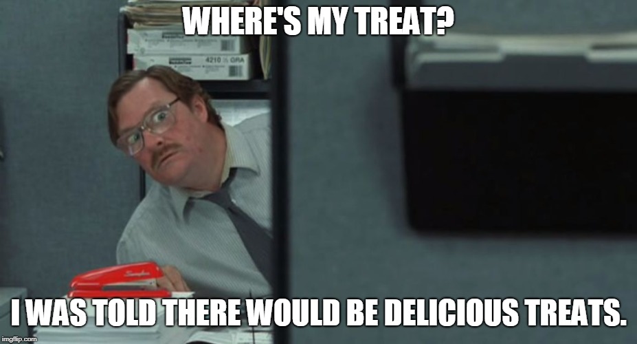 Red stapler | WHERE'S MY TREAT? I WAS TOLD THERE WOULD BE DELICIOUS TREATS. | image tagged in red stapler | made w/ Imgflip meme maker