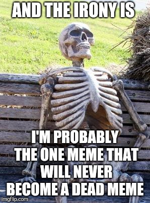 A late Dead Memes Week submission... Dead Memes Week, a thecoffeemaster and SilicaSandwhich extravaganza (March 23-29) |  AND THE IRONY IS; I'M PROBABLY THE ONE MEME THAT WILL NEVER BECOME A DEAD MEME | image tagged in memes,waiting skeleton,dead memes,dead memes week,jbmemegeek | made w/ Imgflip meme maker