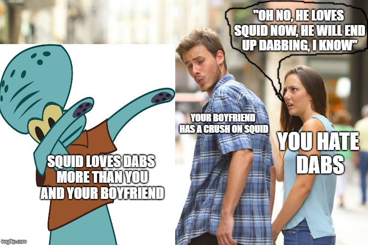 when your boyfriend has a crush on a dabbing squidward |  "OH NO, HE LOVES SQUID NOW, HE WILL END UP DABBING, I KNOW"; YOUR BOYFRIEND HAS A CRUSH ON SQUID; YOU HATE DABS; SQUID LOVES DABS MORE THAN YOU AND YOUR BOYFRIEND | image tagged in memes,distracted boyfriend,squidward dab,dabbing squidward | made w/ Imgflip meme maker