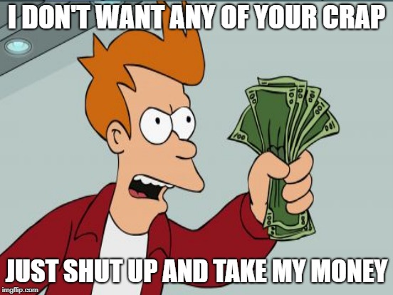 I DON'T WANT ANY OF YOUR CRAP JUST SHUT UP AND TAKE MY MONEY | made w/ Imgflip meme maker