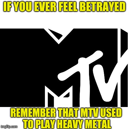 The second biggest traitor of all time! And no,Judas isn't No.1 | IF YOU EVER FEEL BETRAYED; REMEMBER THAT MTV USED TO PLAY HEAVY METAL | image tagged in memes,mtv,heavy metal,powermetalhead,betrayal,traitor | made w/ Imgflip meme maker