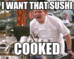 Gordon ramsey | I WANT THAT SUSHI; COOKED | image tagged in gordon ramsey | made w/ Imgflip meme maker