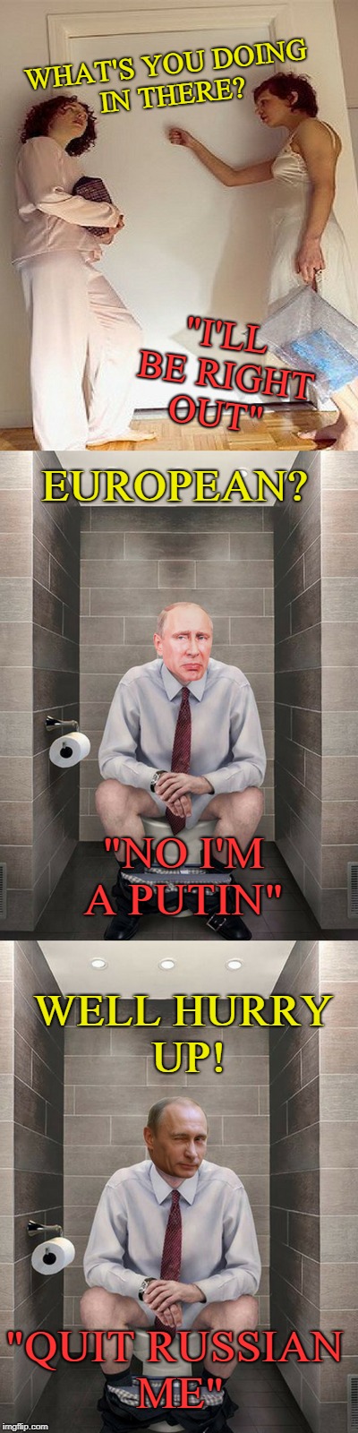Knock Knock Crimea   | WHAT'S YOU DOING IN THERE? "I'LL BE RIGHT OUT"; EUROPEAN? "NO I'M A PUTIN"; WELL HURRY UP! "QUIT RUSSIAN ME" | image tagged in vladimir putin,pun putin,bathroom,memes,funny | made w/ Imgflip meme maker