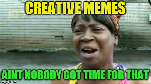 CREATIVE MEMES AINT NOBODY GOT TIME FOR THAT | made w/ Imgflip meme maker