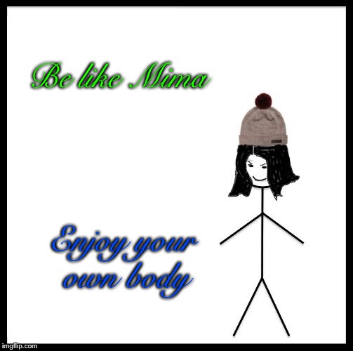 Be Like Mima | Be like Mima Enjoy your own body | image tagged in be like mima | made w/ Imgflip meme maker