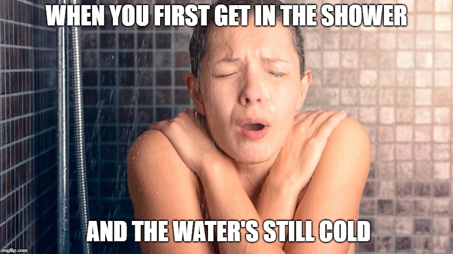 WHEN YOU FIRST GET IN THE SHOWER; AND THE WATER'S STILL COLD | image tagged in cold shower | made w/ Imgflip meme maker