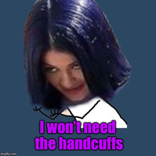 Kylie Y U No | I won’t need the handcuffs | image tagged in kylie y u no | made w/ Imgflip meme maker