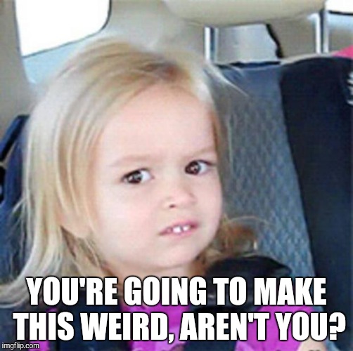 Seriously.  I don't care about points, views, or comments.   | YOU'RE GOING TO MAKE THIS WEIRD, AREN'T YOU? | image tagged in confused little girl | made w/ Imgflip meme maker