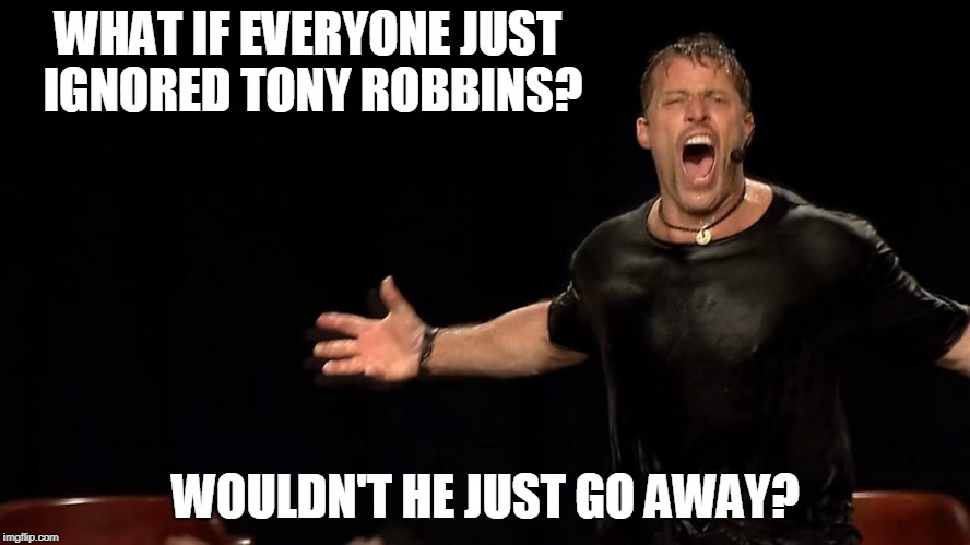 I already do | WHAT IF EVERYONE JUST IGNORED TONY ROBBINS? WOULDN'T HE JUST GO AWAY? | image tagged in power fame leaders | made w/ Imgflip meme maker