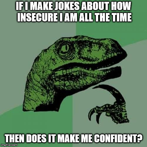 Philosoraptor Meme | IF I MAKE JOKES ABOUT HOW INSECURE I AM ALL THE TIME; THEN DOES IT MAKE ME CONFIDENT? | image tagged in memes,philosoraptor | made w/ Imgflip meme maker