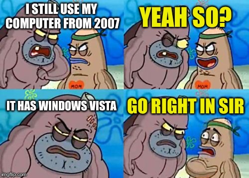 How Tough Are You | YEAH SO? I STILL USE MY COMPUTER FROM 2007; IT HAS WINDOWS VISTA; GO RIGHT IN SIR | image tagged in memes,how tough are you | made w/ Imgflip meme maker