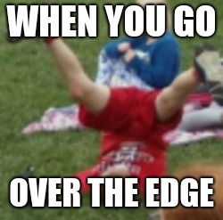 Over the... | WHEN YOU GO; OVER THE EDGE | image tagged in falling,over the edge | made w/ Imgflip meme maker