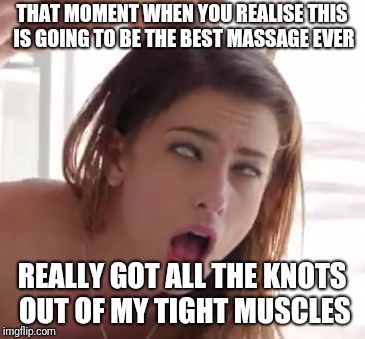 orgasm | THAT MOMENT WHEN YOU REALISE THIS IS GOING TO BE THE BEST MASSAGE EVER; REALLY GOT ALL THE KNOTS OUT OF MY TIGHT MUSCLES | image tagged in orgasm | made w/ Imgflip meme maker