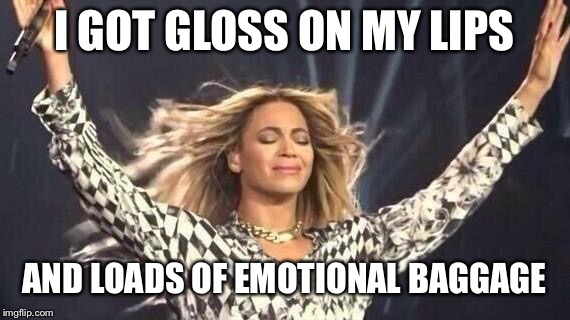  I GOT GLOSS ON MY LIPS; AND LOADS OF EMOTIONAL BAGGAGE | image tagged in beyonce | made w/ Imgflip meme maker