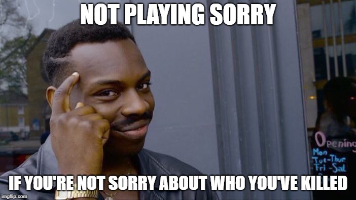 Sorry? I Doubt It. | NOT PLAYING SORRY; IF YOU'RE NOT SORRY ABOUT WHO YOU'VE KILLED | image tagged in roll safe think about it | made w/ Imgflip meme maker