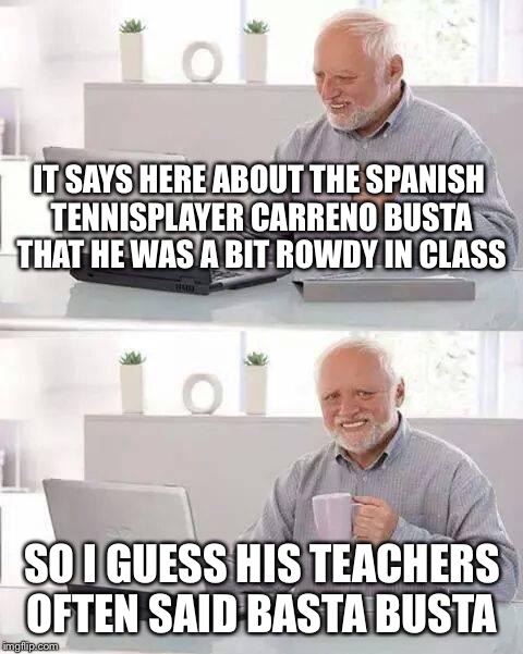 Hide the Pain Harold Meme | IT SAYS HERE ABOUT THE SPANISH TENNISPLAYER CARRENO BUSTA THAT HE WAS A BIT ROWDY IN CLASS; SO I GUESS HIS TEACHERS OFTEN SAID BASTA BUSTA | image tagged in memes,hide the pain harold | made w/ Imgflip meme maker