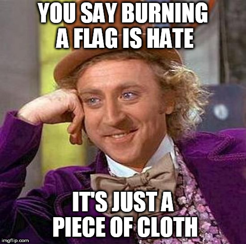 Creepy Condescending Wonka Meme | YOU SAY BURNING A FLAG IS HATE; IT'S JUST A PIECE OF CLOTH | image tagged in memes,creepy condescending wonka,flag burning,flag burnings,flag,flags | made w/ Imgflip meme maker