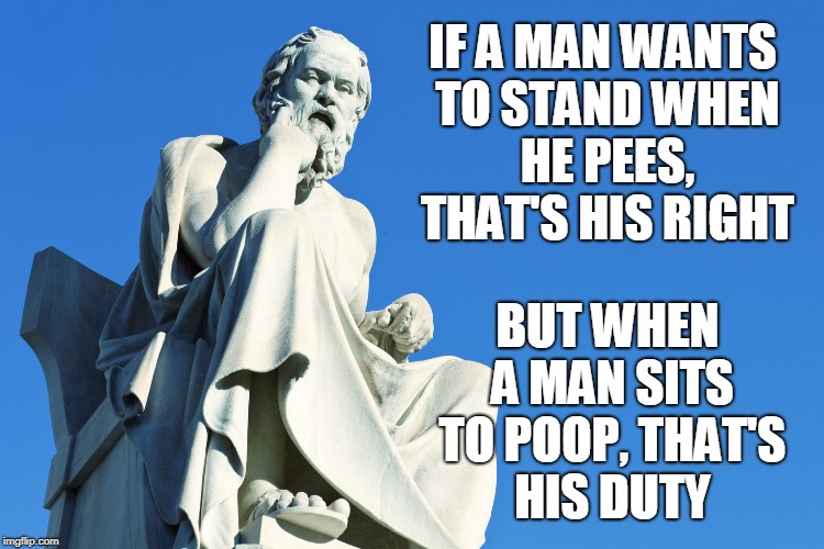 IF A MAN WANTS TO STAND WHEN HE PEES, THAT'S HIS RIGHT; BUT WHEN A MAN SITS TO POOP, THAT'S HIS DUTY | image tagged in socrates | made w/ Imgflip meme maker
