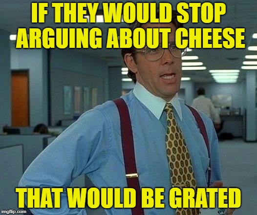 That Would Be Great Meme | IF THEY WOULD STOP ARGUING ABOUT CHEESE THAT WOULD BE GRATED | image tagged in memes,that would be great | made w/ Imgflip meme maker