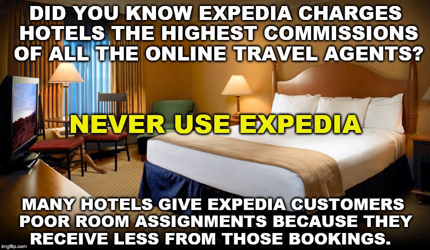 BOOK DIRECT WITH THE HOTEL! | DID YOU KNOW EXPEDIA CHARGES HOTELS THE HIGHEST COMMISSIONS OF ALL THE ONLINE TRAVEL AGENTS? NEVER USE EXPEDIA; MANY HOTELS GIVE EXPEDIA CUSTOMERS POOR ROOM ASSIGNMENTS BECAUSE THEY RECEIVE LESS FROM THOSE BOOKINGS. | image tagged in hotel room | made w/ Imgflip meme maker