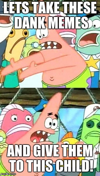 Put It Somewhere Else Patrick Meme | LETS TAKE THESE DANK MEMES AND GIVE THEM TO THIS CHILD! | image tagged in memes,put it somewhere else patrick | made w/ Imgflip meme maker