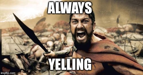 Sparta Leonidas | ALWAYS; YELLING | image tagged in memes,sparta leonidas | made w/ Imgflip meme maker