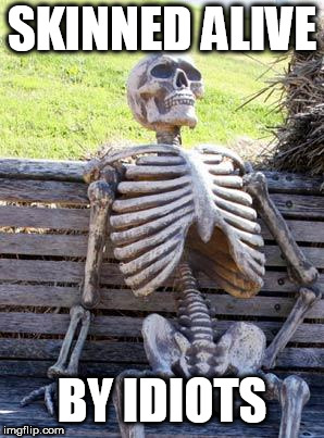 Waiting Skeleton | SKINNED ALIVE; BY IDIOTS | image tagged in memes,waiting skeleton,idiot,idiots,idiocy,skinning | made w/ Imgflip meme maker